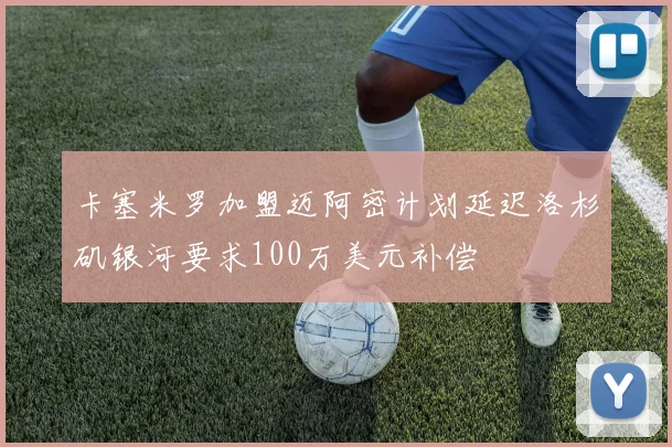 卡塞米罗加盟迈阿密计划延迟洛杉矶银河要求100万美元补偿