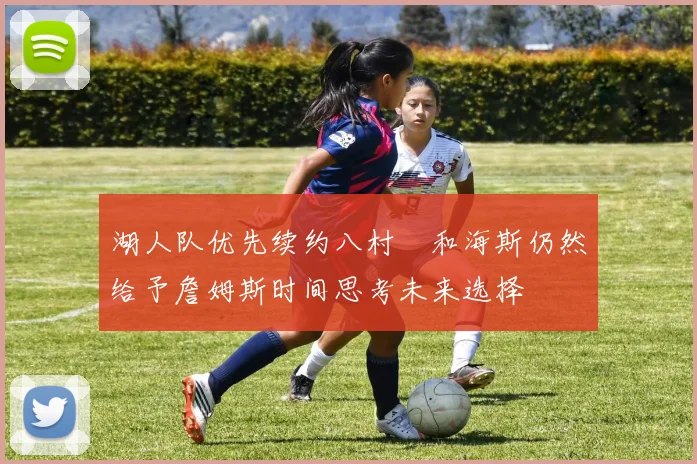 湖人队优先续约八村塁和海斯仍然给予詹姆斯时间思考未来选择