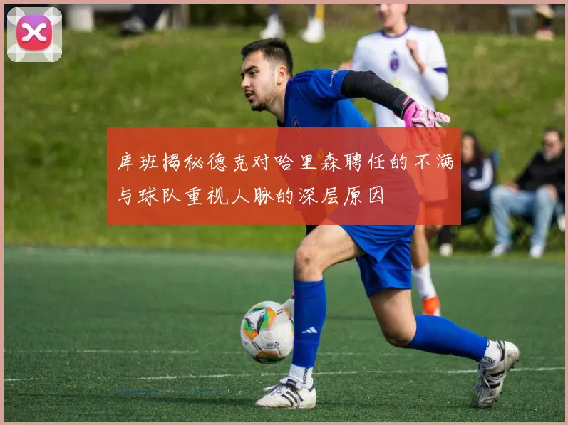 库班揭秘德克对哈里森聘任的不满与球队重视人脉的深层原因