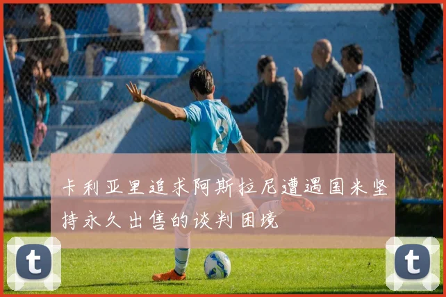 卡利亚里追求阿斯拉尼遭遇国米坚持永久出售的谈判困境