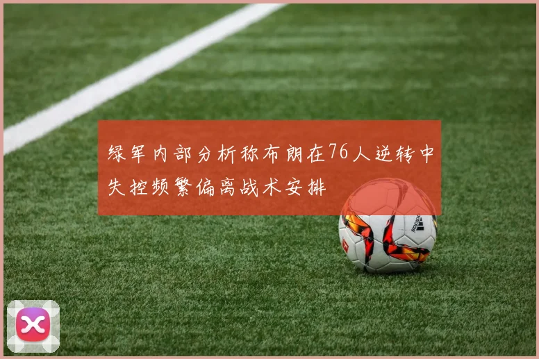 绿军内部分析称布朗在76人逆转中失控频繁偏离战术安排