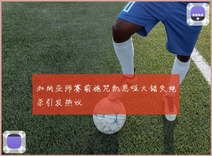 加纳巫师赛前施咒凯恩哑火错失绝杀引发热议