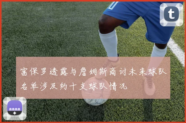 富保罗透露与詹姆斯商讨未来球队名单涉及约十支球队情况