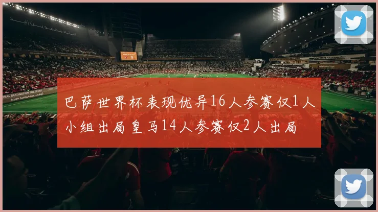巴萨世界杯表现优异16人参赛仅1人小组出局皇马14人参赛仅2人出局