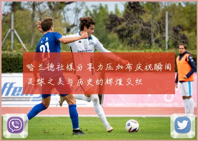 哈兰德社媒分享力压加布庆祝瞬间足球之美与历史的辉煌交织