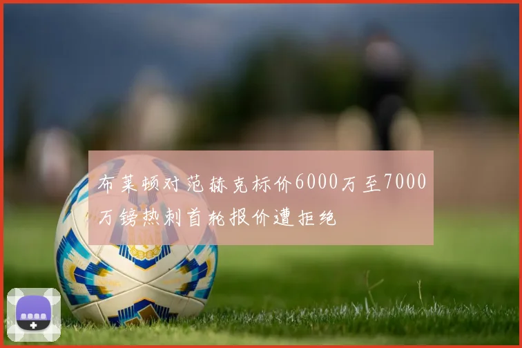 布莱顿对范赫克标价6000万至7000万镑热刺首轮报价遭拒绝