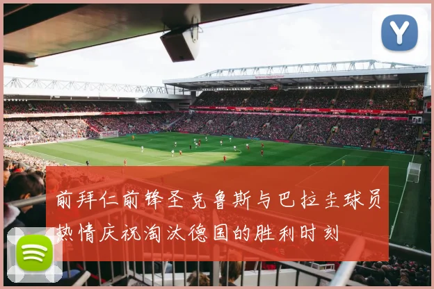 前拜仁前锋圣克鲁斯与巴拉圭球员热情庆祝淘汰德国的胜利时刻