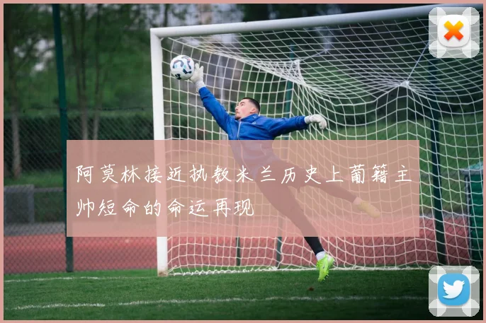阿莫林接近执教米兰历史上葡籍主帅短命的命运再现