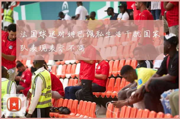 法国球迷对姆巴佩私生活干扰国家队表现表示不满