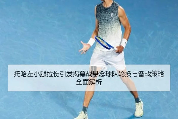 托哈左小腿拉伤引发揭幕战悬念球队轮换与备战策略全面解析